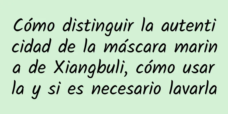 Cómo distinguir la autenticidad de la máscara marina de Xiangbuli, cómo usarla y si es necesario lavarla