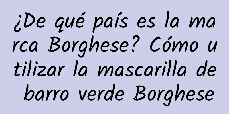 ¿De qué país es la marca Borghese? Cómo utilizar la mascarilla de barro verde Borghese