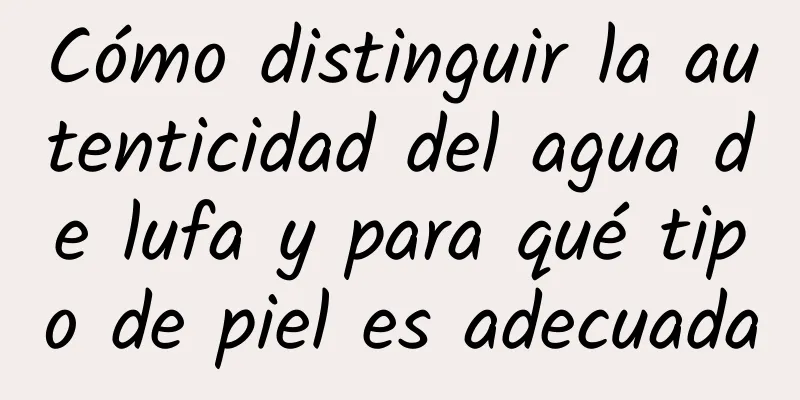 Cómo distinguir la autenticidad del agua de lufa y para qué tipo de piel es adecuada