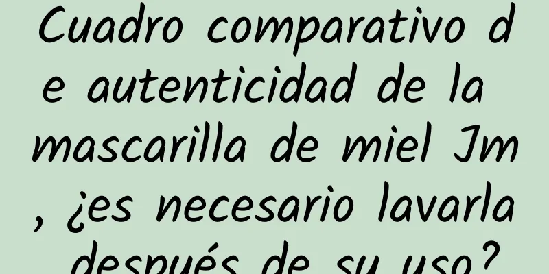 Cuadro comparativo de autenticidad de la mascarilla de miel Jm, ¿es necesario lavarla después de su uso?