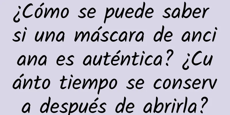 ¿Cómo se puede saber si una máscara de anciana es auténtica? ¿Cuánto tiempo se conserva después de abrirla?