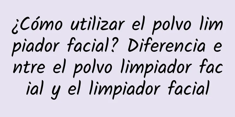 ¿Cómo utilizar el polvo limpiador facial? Diferencia entre el polvo limpiador facial y el limpiador facial