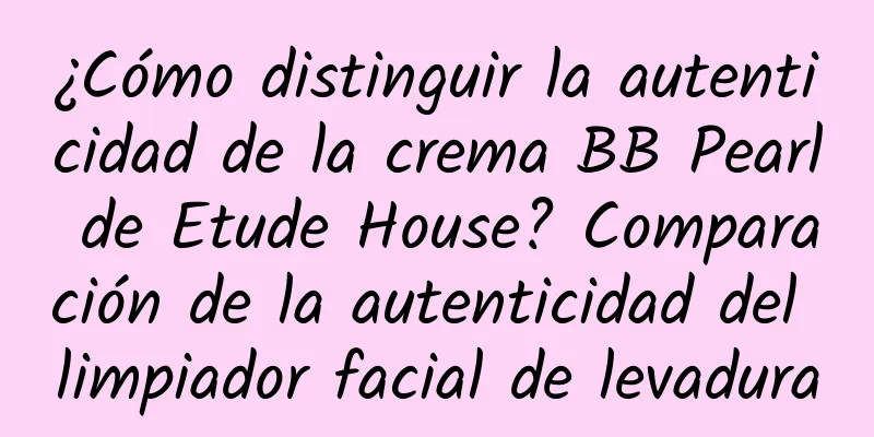 ¿Cómo distinguir la autenticidad de la crema BB Pearl de Etude House? Comparación de la autenticidad del limpiador facial de levadura