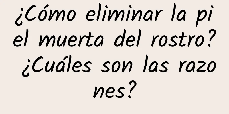 ¿Cómo eliminar la piel muerta del rostro? ¿Cuáles son las razones?