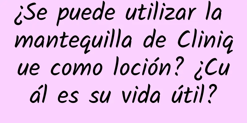 ¿Se puede utilizar la mantequilla de Clinique como loción? ¿Cuál es su vida útil?