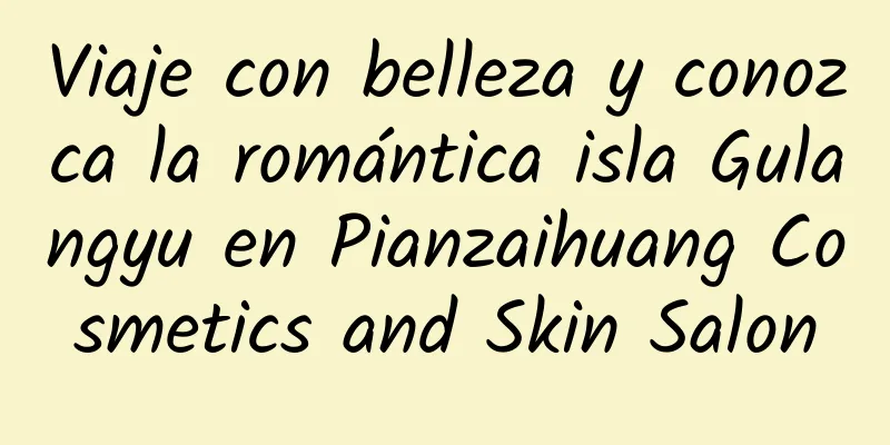 Viaje con belleza y conozca la romántica isla Gulangyu en Pianzaihuang Cosmetics and Skin Salon