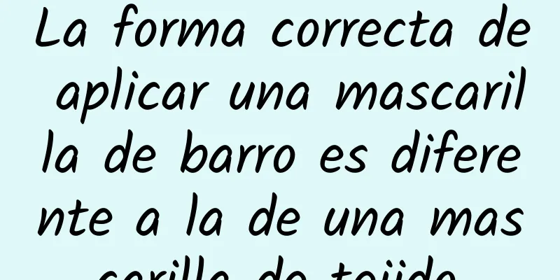 La forma correcta de aplicar una mascarilla de barro es diferente a la de una mascarilla de tejido.