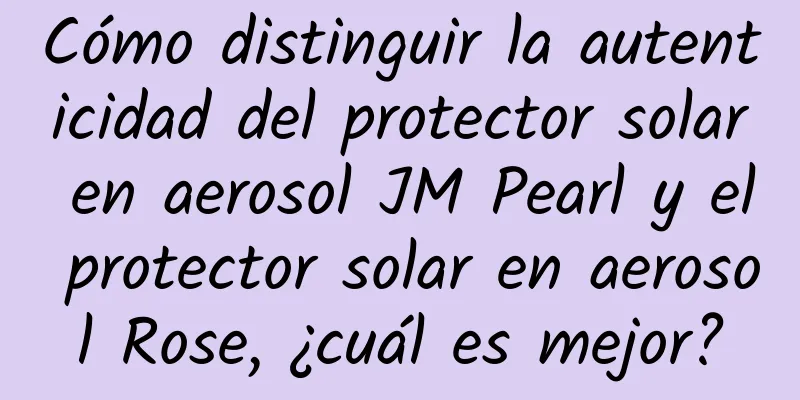 Cómo distinguir la autenticidad del protector solar en aerosol JM Pearl y el protector solar en aerosol Rose, ¿cuál es mejor?