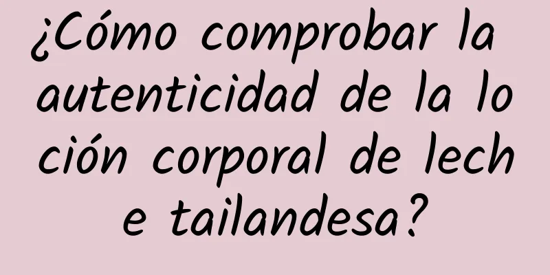 ¿Cómo comprobar la autenticidad de la loción corporal de leche tailandesa?