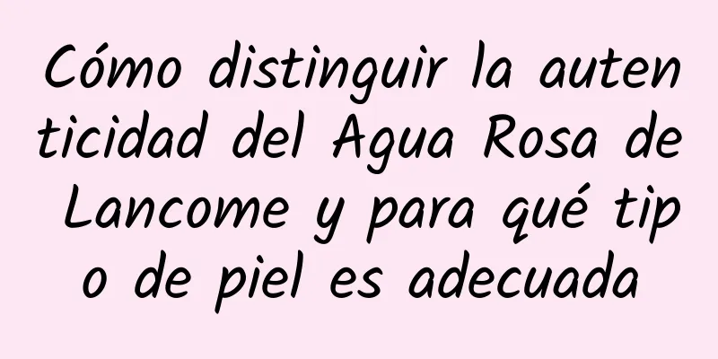 Cómo distinguir la autenticidad del Agua Rosa de Lancome y para qué tipo de piel es adecuada