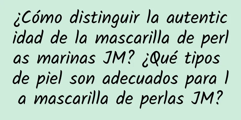 ¿Cómo distinguir la autenticidad de la mascarilla de perlas marinas JM? ¿Qué tipos de piel son adecuados para la mascarilla de perlas JM?