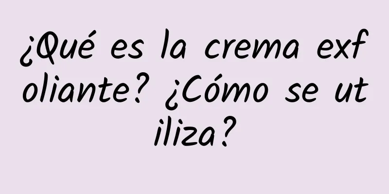 ¿Qué es la crema exfoliante? ¿Cómo se utiliza?