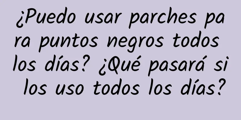 ¿Puedo usar parches para puntos negros todos los días? ¿Qué pasará si los uso todos los días?