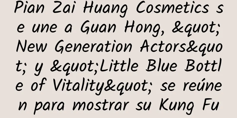 Pian Zai Huang Cosmetics se une a Guan Hong, "New Generation Actors" y "Little Blue Bottle of Vitality" se reúnen para mostrar su Kung Fu