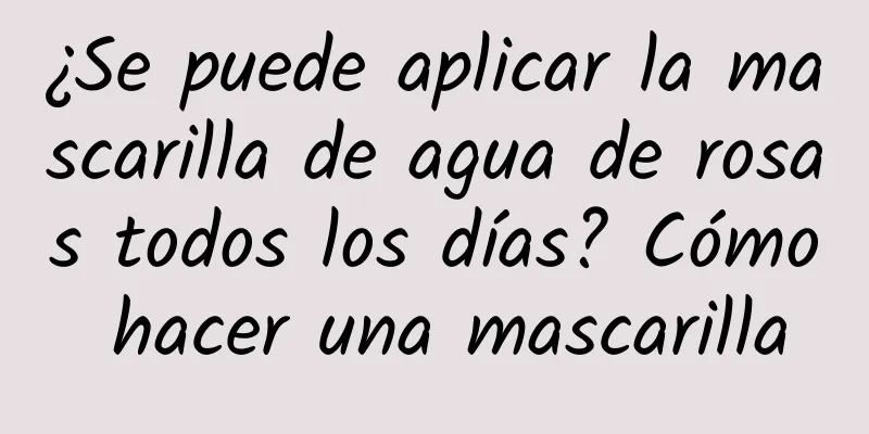 ¿Se puede aplicar la mascarilla de agua de rosas todos los días? Cómo hacer una mascarilla