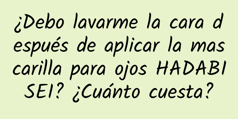 ¿Debo lavarme la cara después de aplicar la mascarilla para ojos HADABISEI? ¿Cuánto cuesta?