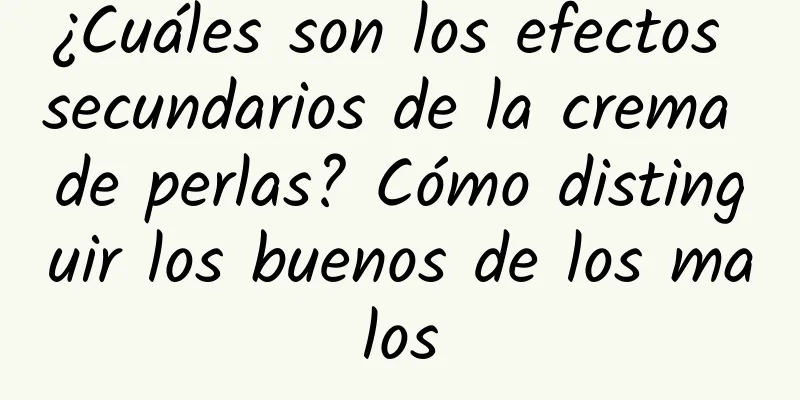 ¿Cuáles son los efectos secundarios de la crema de perlas? Cómo distinguir los buenos de los malos