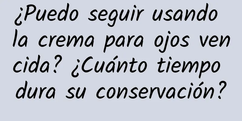 ¿Puedo seguir usando la crema para ojos vencida? ¿Cuánto tiempo dura su conservación?