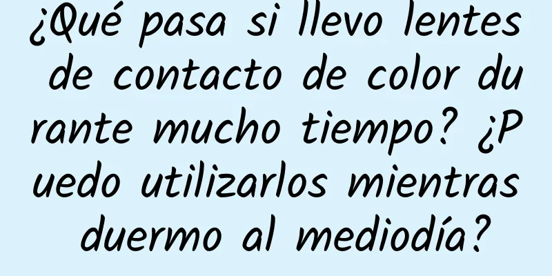 ¿Qué pasa si llevo lentes de contacto de color durante mucho tiempo? ¿Puedo utilizarlos mientras duermo al mediodía?