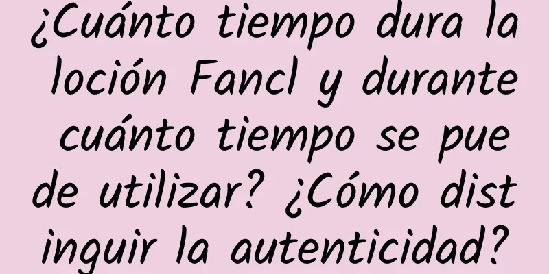 ¿Cuánto tiempo dura la loción Fancl y durante cuánto tiempo se puede utilizar? ¿Cómo distinguir la autenticidad?