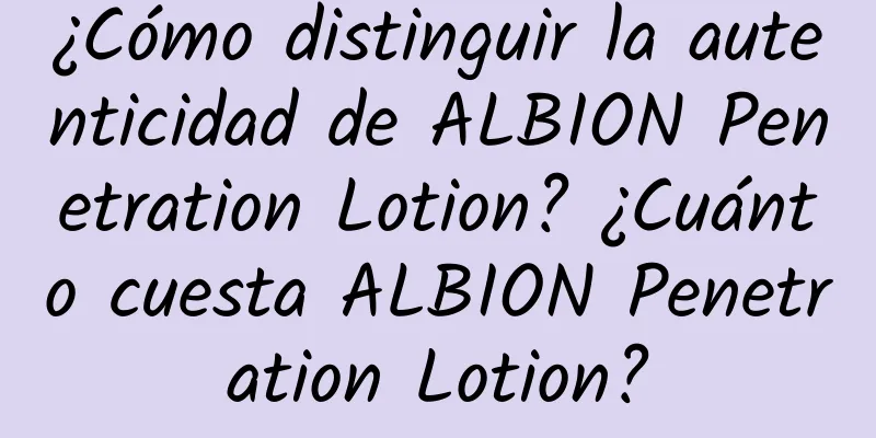 ¿Cómo distinguir la autenticidad de ALBION Penetration Lotion? ¿Cuánto cuesta ALBION Penetration Lotion?