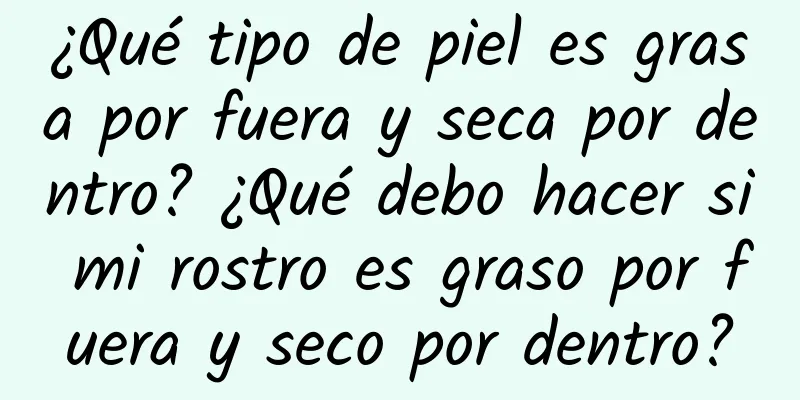 ¿Qué tipo de piel es grasa por fuera y seca por dentro? ¿Qué debo hacer si mi rostro es graso por fuera y seco por dentro?