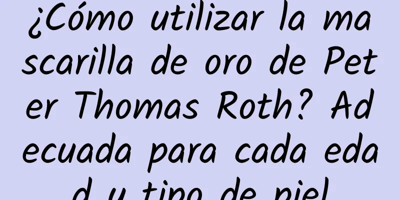 ¿Cómo utilizar la mascarilla de oro de Peter Thomas Roth? Adecuada para cada edad y tipo de piel