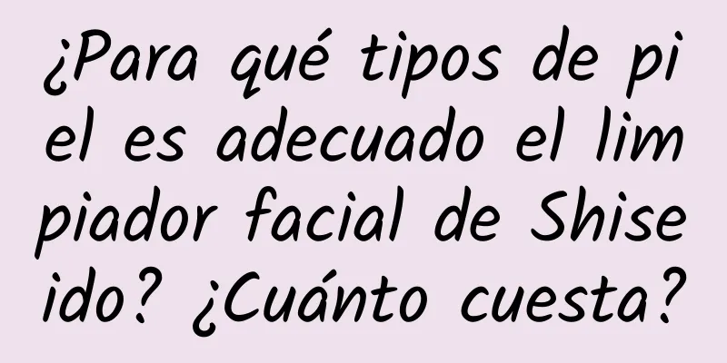 ¿Para qué tipos de piel es adecuado el limpiador facial de Shiseido? ¿Cuánto cuesta?