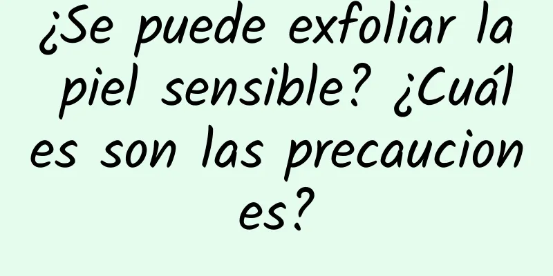 ¿Se puede exfoliar la piel sensible? ¿Cuáles son las precauciones?