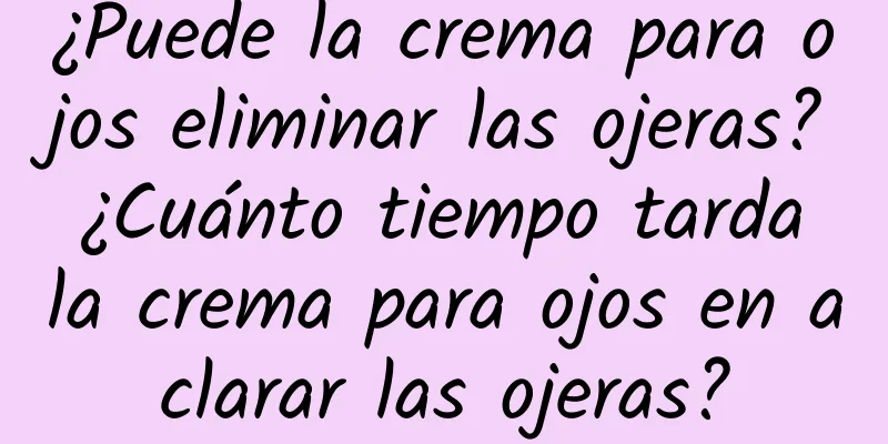 ¿Puede la crema para ojos eliminar las ojeras? ¿Cuánto tiempo tarda la crema para ojos en aclarar las ojeras?