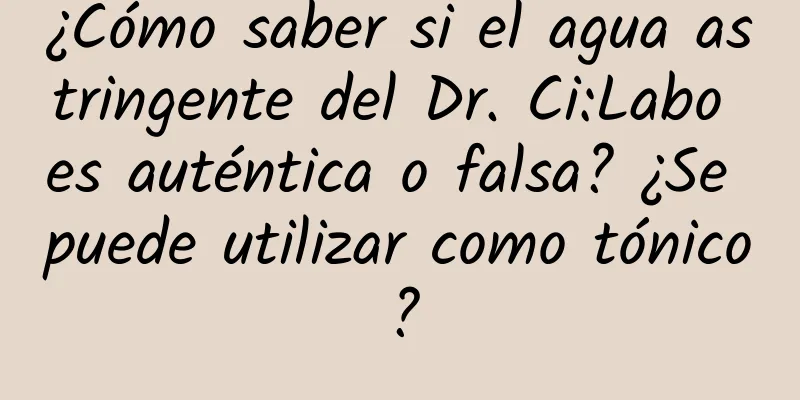 ¿Cómo saber si el agua astringente del Dr. Ci:Labo es auténtica o falsa? ¿Se puede utilizar como tónico?