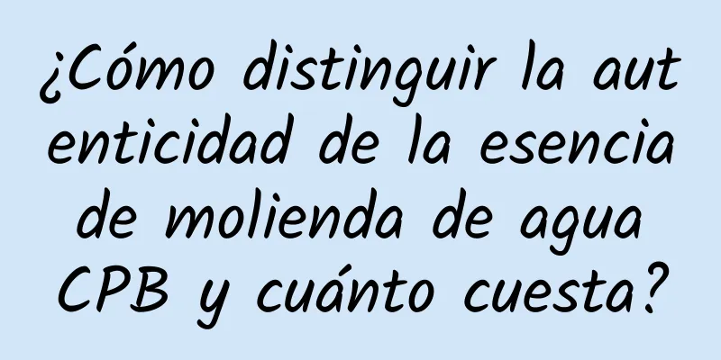 ¿Cómo distinguir la autenticidad de la esencia de molienda de agua CPB y cuánto cuesta?