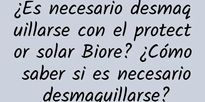 ¿Es necesario desmaquillarse con el protector solar Biore? ¿Cómo saber si es necesario desmaquillarse?