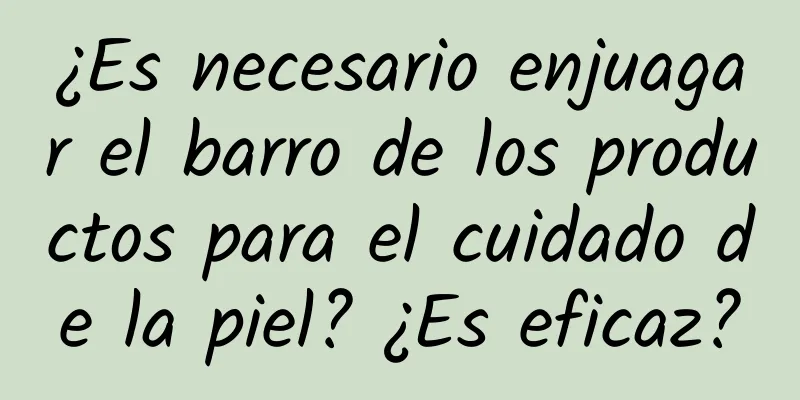 ¿Es necesario enjuagar el barro de los productos para el cuidado de la piel? ¿Es eficaz?