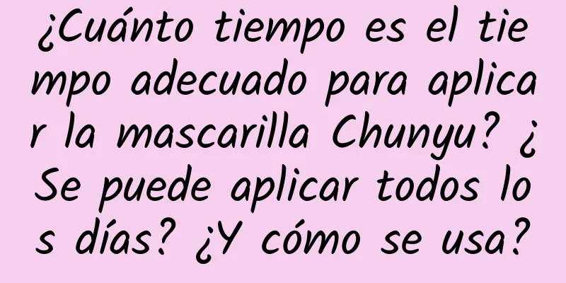 ¿Cuánto tiempo es el tiempo adecuado para aplicar la mascarilla Chunyu? ¿Se puede aplicar todos los días? ¿Y cómo se usa?