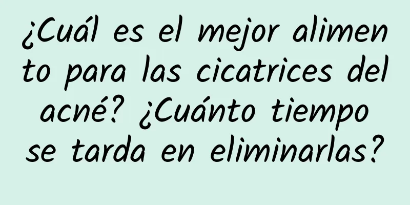 ¿Cuál es el mejor alimento para las cicatrices del acné? ¿Cuánto tiempo se tarda en eliminarlas?