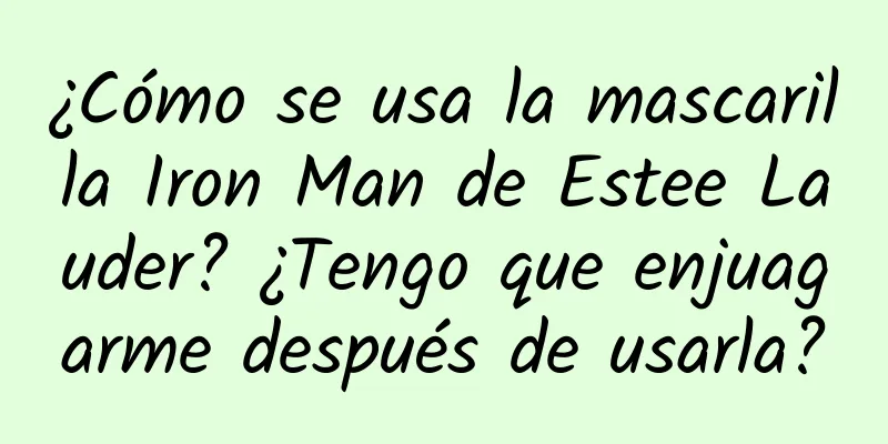 ¿Cómo se usa la mascarilla Iron Man de Estee Lauder? ¿Tengo que enjuagarme después de usarla?