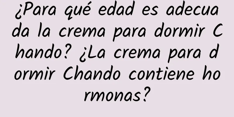 ¿Para qué edad es adecuada la crema para dormir Chando? ¿La crema para dormir Chando contiene hormonas?