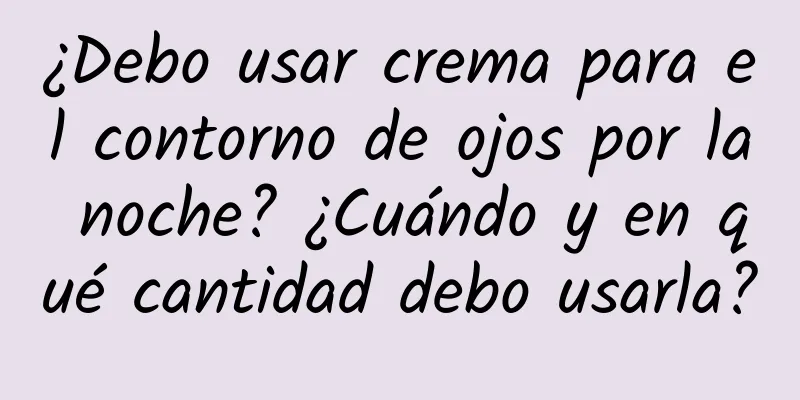 ¿Debo usar crema para el contorno de ojos por la noche? ¿Cuándo y en qué cantidad debo usarla?