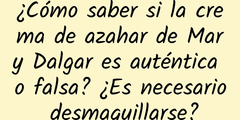 ¿Cómo saber si la crema de azahar de Mary Dalgar es auténtica o falsa? ¿Es necesario desmaquillarse?