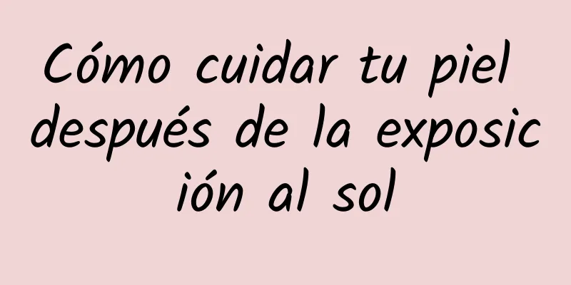 Cómo cuidar tu piel después de la exposición al sol