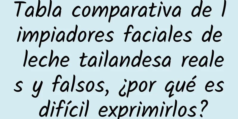 Tabla comparativa de limpiadores faciales de leche tailandesa reales y falsos, ¿por qué es difícil exprimirlos?