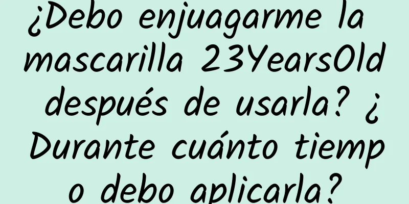 ¿Debo enjuagarme la mascarilla 23YearsOld después de usarla? ¿Durante cuánto tiempo debo aplicarla?