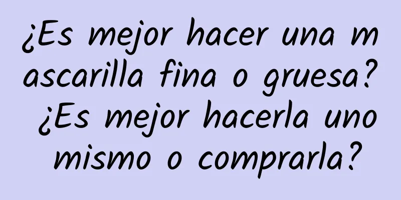 ¿Es mejor hacer una mascarilla fina o gruesa? ¿Es mejor hacerla uno mismo o comprarla?