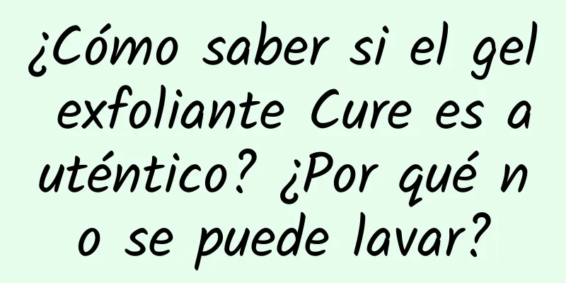 ¿Cómo saber si el gel exfoliante Cure es auténtico? ¿Por qué no se puede lavar?