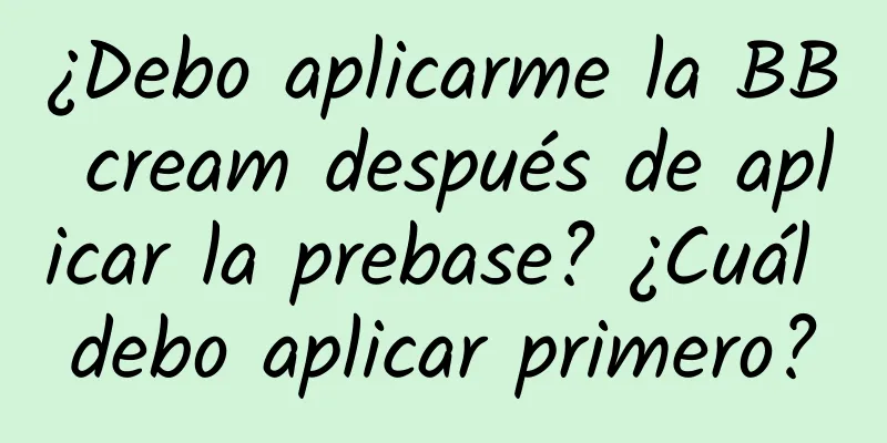 ¿Debo aplicarme la BB cream después de aplicar la prebase? ¿Cuál debo aplicar primero?