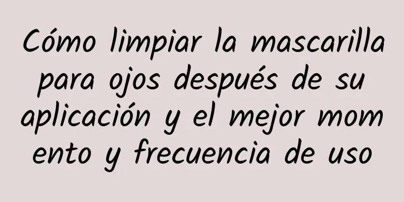 Cómo limpiar la mascarilla para ojos después de su aplicación y el mejor momento y frecuencia de uso