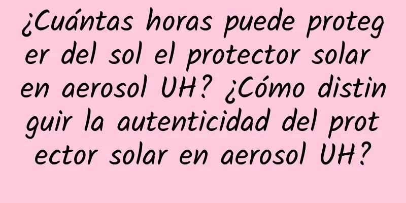 ¿Cuántas horas puede proteger del sol el protector solar en aerosol UH? ¿Cómo distinguir la autenticidad del protector solar en aerosol UH?