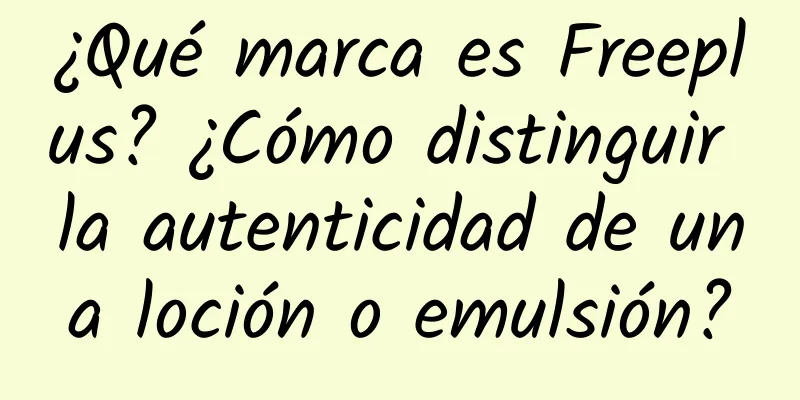 ¿Qué marca es Freeplus? ¿Cómo distinguir la autenticidad de una loción o emulsión?