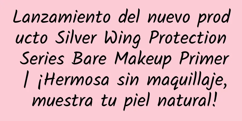 Lanzamiento del nuevo producto Silver Wing Protection Series Bare Makeup Primer | ¡Hermosa sin maquillaje, muestra tu piel natural!